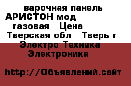 варочная панель АРИСТОН мод CISPH640MST-HAгазовая › Цена ­ 4 000 - Тверская обл., Тверь г. Электро-Техника » Электроника   